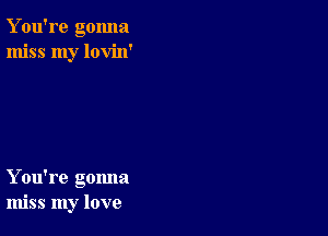 Y ou're gonna
miss my lovin'

You're gomm
miss my love