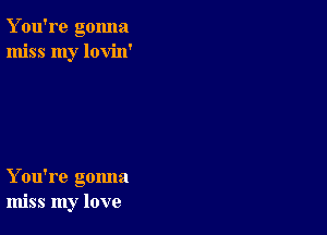 Y ou're gonna
miss my lovin'

You're gomm
miss my love