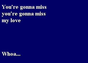 Y ou're gonna miss
you're gonna miss
my love

Whoa...