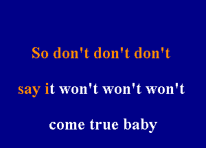 So don't don't don't

say it won't won't won't

come true baby