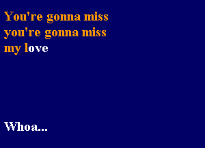 Y ou're gonna miss
you're gonna miss
my love

Whoa...