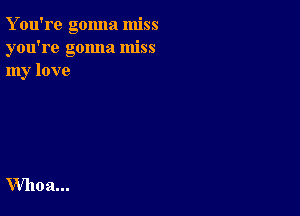 Y ou're gonna miss
you're gonna miss
my love

Whoa...