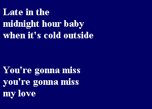 Late in the
midnight hour baby
when it's cold outside

You're gonna miss
you're gonna miss
my love