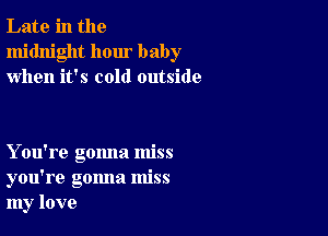 Late in the
midnight hour baby
when it's cold outside

You're gonna miss
you're gonna miss
my love