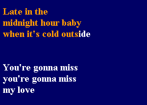 Late in the
midnight hour baby
when it's cold outside

You're gonna miss
you're gonna miss
my love