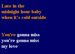 Late in the
midnight hour baby
when it's cold outside

You're gonna miss
you're gonna miss
my love