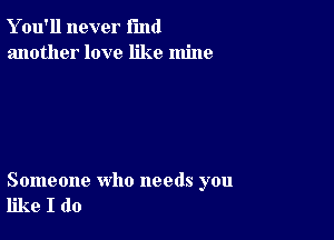 Y ou'll never fund
another love like mine

Someone who needs you
like I do