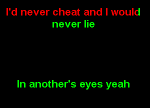 I'd never cheat and I would
neverHe

In another's eyes yeah