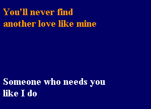 Y ou'll never fund
another love like mine

Someone who needs you
like I do