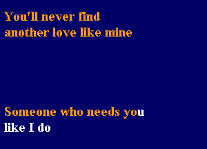 Y ou'll never fund
another love like mine

Someone who needs you
like I do