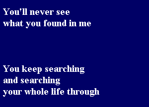 Y ou'll never see
what you found in me

You keep searching
and searching
your whole life through