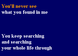 Y ou'll never see
what you found in me

You keep searching
and searching
your whole life through