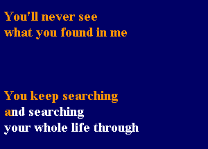 Y ou'll never see
what you found in me

You keep searching
and searching
your whole life through