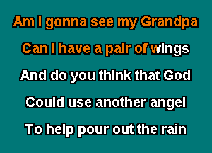 Am I gonna see my Grandpa
Can I have a pair of wings
And do you think that God

Could use another angel

To help pour out the rain