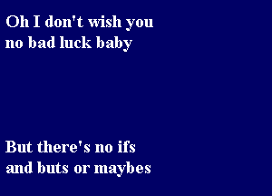 Oh I don't wish you
no bad luck baby

But there's no ifs
and buts or maybes