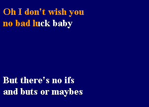 Oh I don't wish you
no bad luck baby

But there's no ifs
and buts or maybes