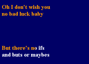 Oh I don't wish you
no bad luck baby

But there's no ifs
and buts or maybes