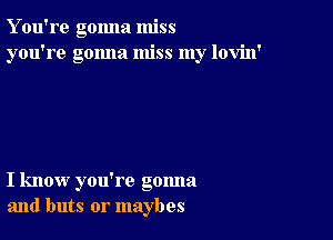 Y ou're gonna miss
you're gonna miss my lovin'

I know you're gonna
and buts or maybes