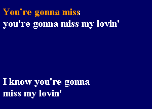 Y ou're gonna miss
you're gonna miss my lovin'

I know you're gonna
miss my lovin'