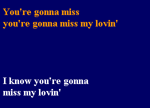 Y ou're gonna miss
you're gonna miss my lovin'

I know you're gonna
miss my lovin'