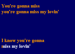 Y ou're gonna miss
you're gonna miss my lovin'

I know you're gonna
miss my lovin'