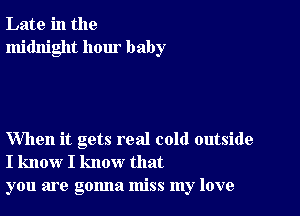 Late in the
midnight hour baby

When it gets real cold outside
I know I know that
you are gonna miss my love