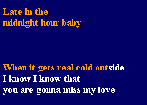 Late in the
midnight hour baby

When it gets real cold outside
I know I know that
you are gonna miss my love