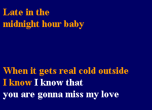 Late in the
midnight hour baby

When it gets real cold outside
I know I know that
you are gonna miss my love