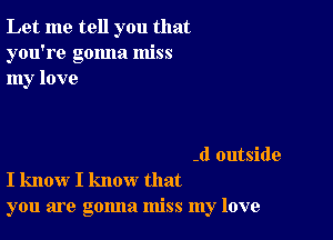 Let me tell you that
you're gonna miss
my love

-d outside
I know I know that
you are gonna miss my love