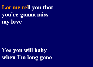 Let me tell you that
you're gonna miss
my love

Yes you will baby
when I'm long gone