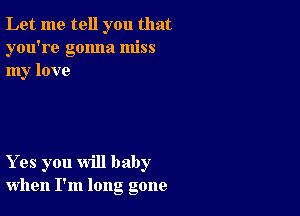 Let me tell you that
you're gonna miss
my love

Yes you will baby
when I'm long gone