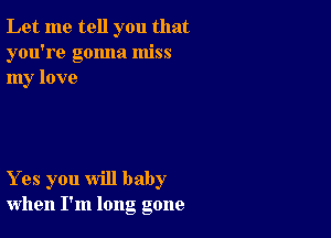 Let me tell you that
you're gonna miss
my love

Yes you will baby
when I'm long gone