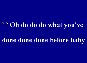 ) ) 011 do do do What you've

done done done before baby