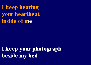 I keep hearing
your heartbeat
inside of me

I keep your photograph
beside my bed