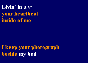 Livin' in a V
your heartbeat
inside of me

I keep your photograph
beside my bed