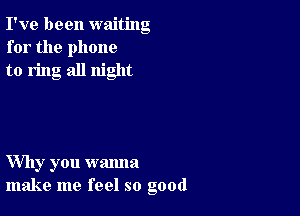 I've been waiting
for the phone
to ring all night

Why you wanna
make me feel so good