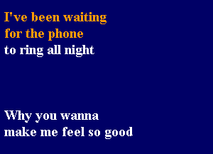 I've been waiting
for the phone
to ring all night

Why you wanna
make me feel so good