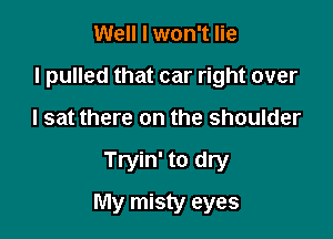 Well I won't lie
I pulled that car right over
I sat there on the shoulder

Tryin' to dry

My misty eyes