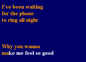 I've been waiting
for the phone
to ring all night

Why you wanna
make me feel so good