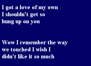 I got a love of my own
I shouldn't get so
hung up on you

Wow I remember the way
we touched I wish I
didn't like it so much