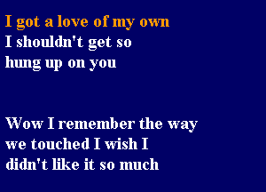 I got a love of my own
I shouldn't get so
hung up on you

Wow I remember the way
we touched I wish I
didn't like it so much