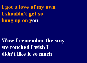 I got a love of my own
I shouldn't get so
hung up on you

Wow I remember the way
we touched I wish I
didn't like it so much