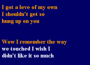 I got a love of my own
I shouldn't get so
hung up on you

Wow I remember the way
we touched I wish I
didn't like it so much