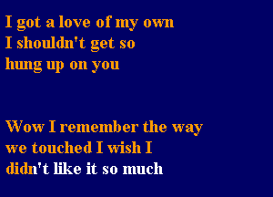 I got a love of my own
I shouldn't get so
hung up on you

Wow I remember the way
we touched I wish I
didn't like it so much