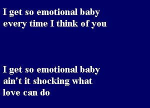 I get so emotional baby
every time I think of you

I get so emotional baby
ain't it shocking what
love can do