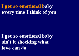 I get so emotional baby
every time I think of you

I get so emotional baby
ain't it shocking what
love can do