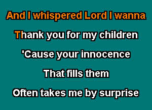And I whispered Lord I wanna
Thank you for my children
'Cause your innocence
That fills them

Often takes me by surprise