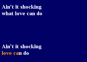 Ain't it shocking
what love can do

Ahl't it shocking
love can do