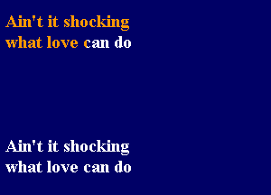 Ain't it shocking
what love can do

Ahl't it shocking
what love can do