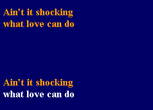 Ain't it shocking
what love can do

Ahl't it shocking
what love can do